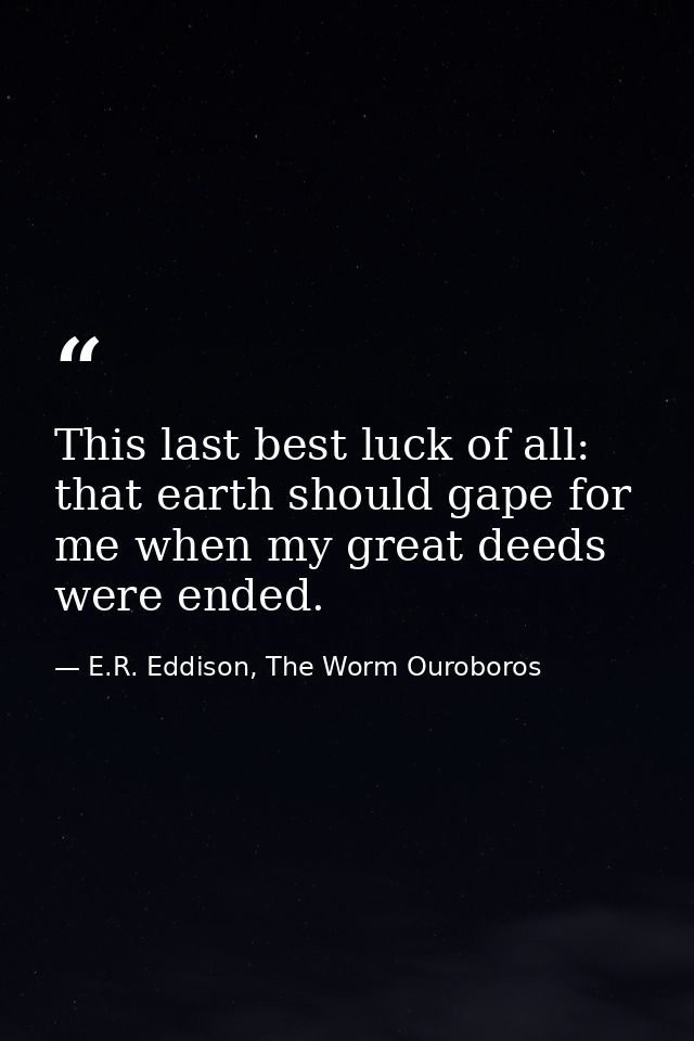 This last best luck of all: that earth should gape for me when my great deeds were ended. — E.R. Eddison, The Worm Ouroboros