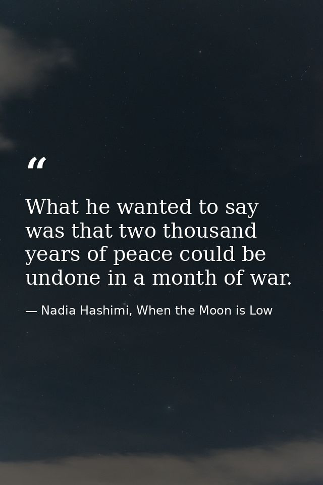 What he wanted to say was that two thousand years of peace could be undone in a month of war. — Nadia Hashimi, When the Moon is Low
