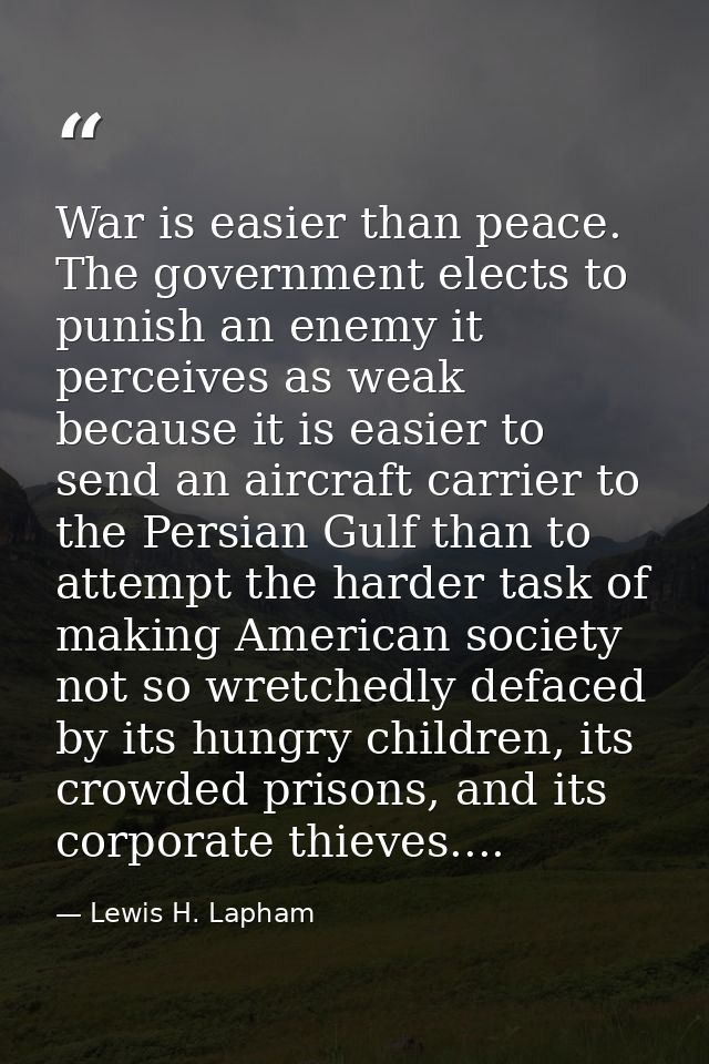 War is easier than peace. The government elects to punish an enemy it perceives as weak because it is easier to send an  — Lewis H. Lapham