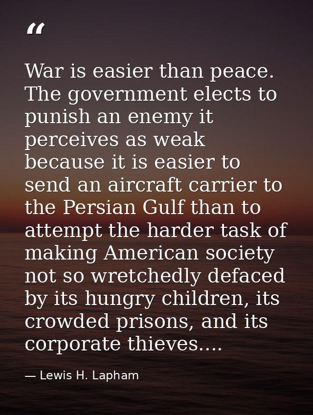 War is easier than peace. The government elects to punish an enemy it perceives as weak because it is easier to send an  — Lewis H. Lapham
