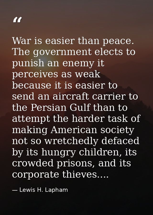 War is easier than peace. The government elects to punish an enemy it perceives as weak because it is easier to send an  — Lewis H. Lapham