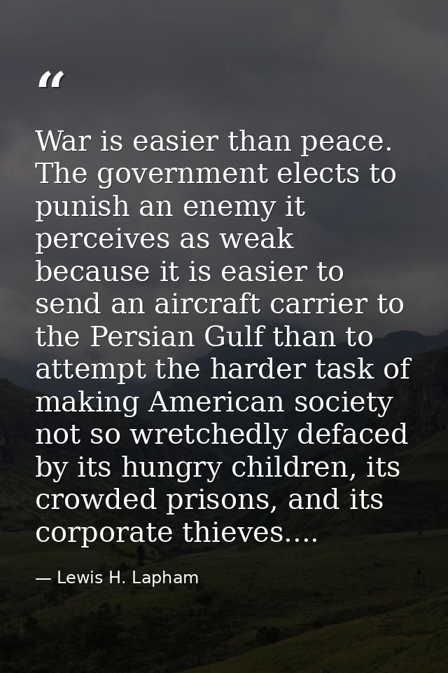 War is easier than peace. The government elects to punish an enemy it perceives as weak because it is easier to send an  — Lewis H. Lapham