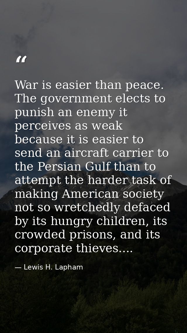 War is easier than peace. The government elects to punish an enemy it perceives as weak because it is easier to send an  — Lewis H. Lapham