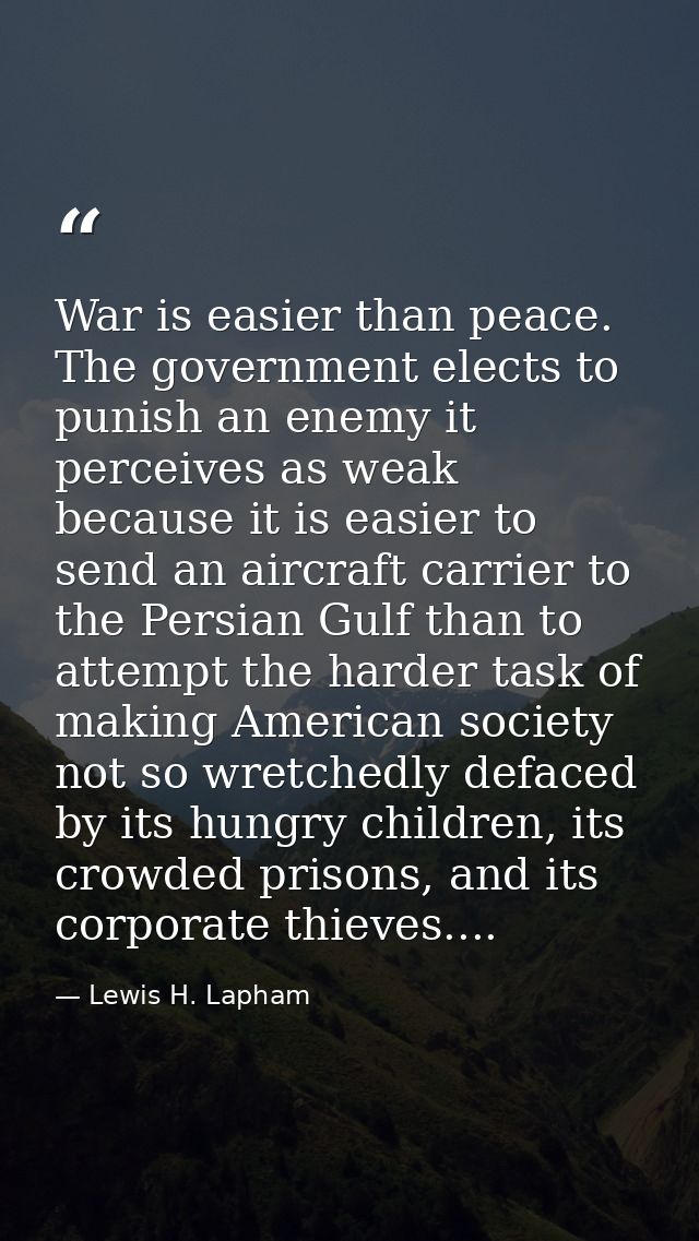 War is easier than peace. The government elects to punish an enemy it perceives as weak because it is easier to send an  — Lewis H. Lapham
