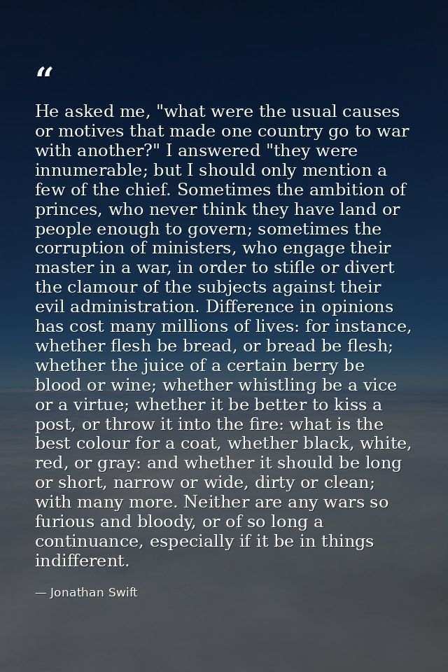 He asked me, "what were the usual causes or motives that made one country go to war with another?" I answered "they were — Jonathan Swift
