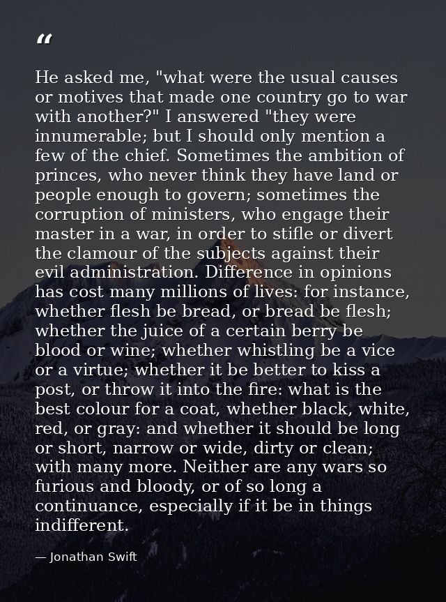 He asked me, "what were the usual causes or motives that made one country go to war with another?" I answered "they were — Jonathan Swift