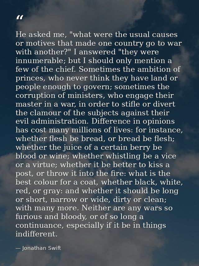 He asked me, "what were the usual causes or motives that made one country go to war with another?" I answered "they were — Jonathan Swift