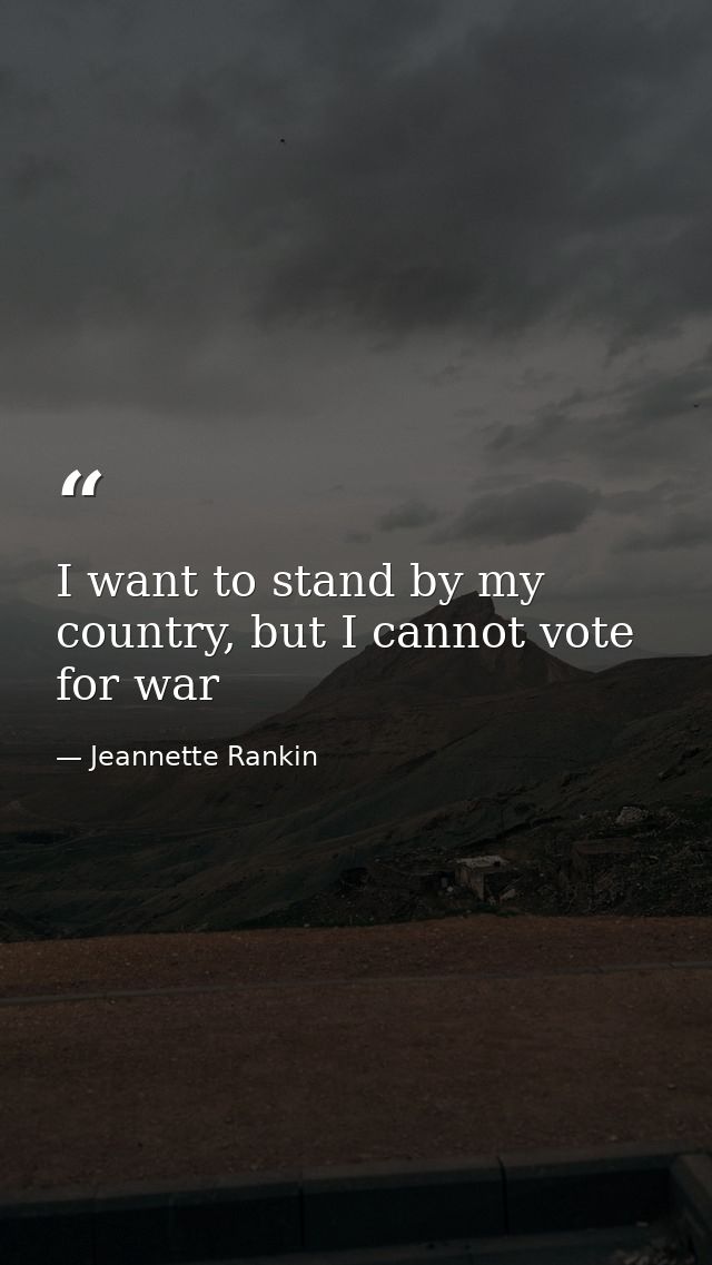 I want to stand by my country, but I cannot vote for war — Jeannette Rankin