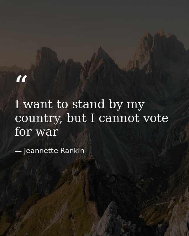 I want to stand by my country, but I cannot vote for war — Jeannette Rankin