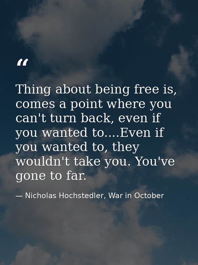 Thing about being free is, comes a point where you can't turn back, even if you wanted to....Even if you wanted to, they — Nicholas Hochstedler, War in October