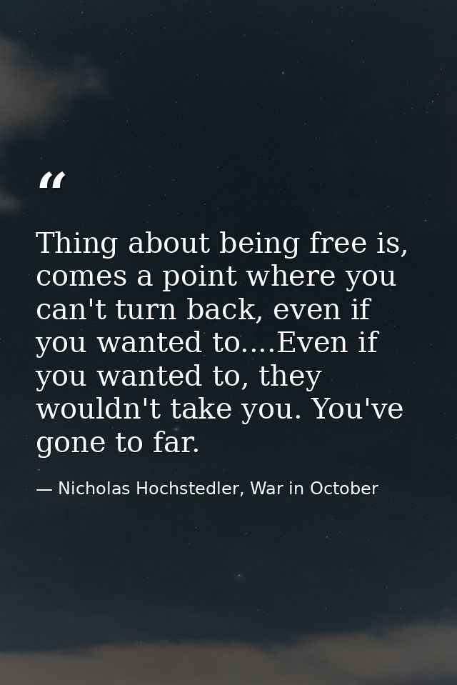 Thing about being free is, comes a point where you can't turn back, even if you wanted to....Even if you wanted to, they — Nicholas Hochstedler, War in October