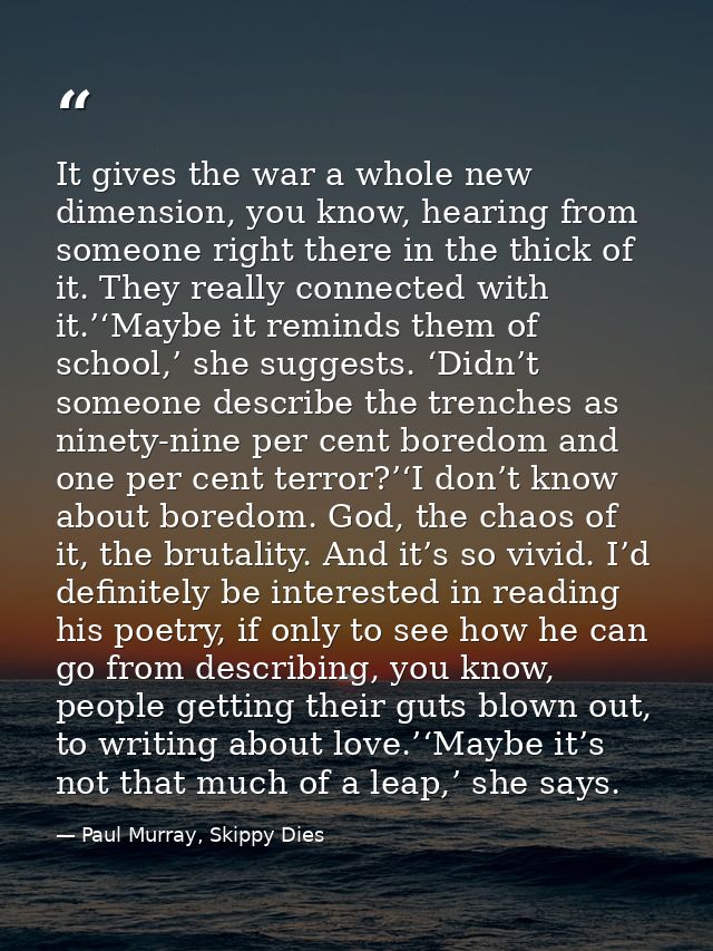 It gives the war a whole new dimension, you know, hearing from someone right there in the thick of it. They really conne — Paul Murray, Skippy Dies