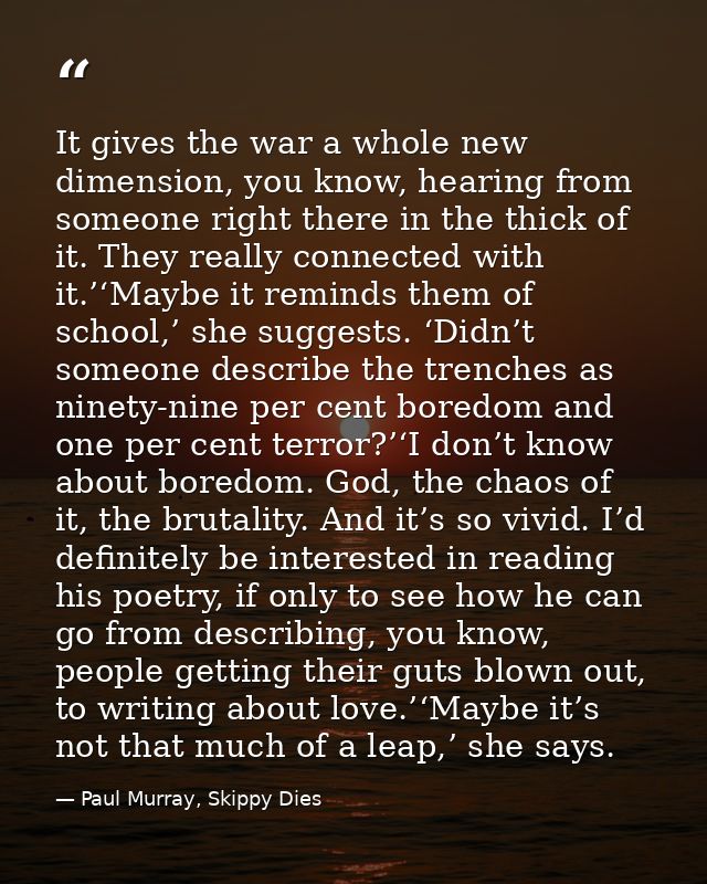 It gives the war a whole new dimension, you know, hearing from someone right there in the thick of it. They really conne — Paul Murray, Skippy Dies