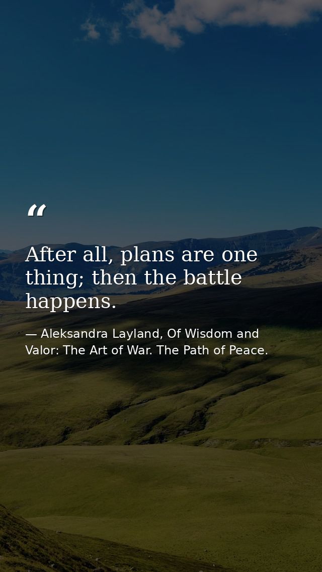 After all, plans are one thing; then the battle happens. — Aleksandra Layland, Of Wisdom and Valor: The Art of War. The Path of Peace.