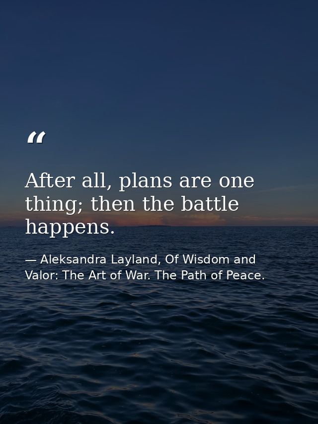After all, plans are one thing; then the battle happens. — Aleksandra Layland, Of Wisdom and Valor: The Art of War. The Path of Peace.