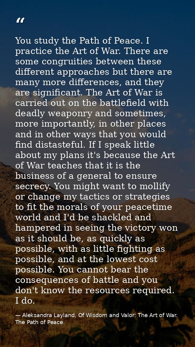 You study the Path of Peace. I practice the Art of War. There are some congruities between these different approaches bu — Aleksandra Layland, Of Wisdom and Valor: The Art of War. The Path of Peace.