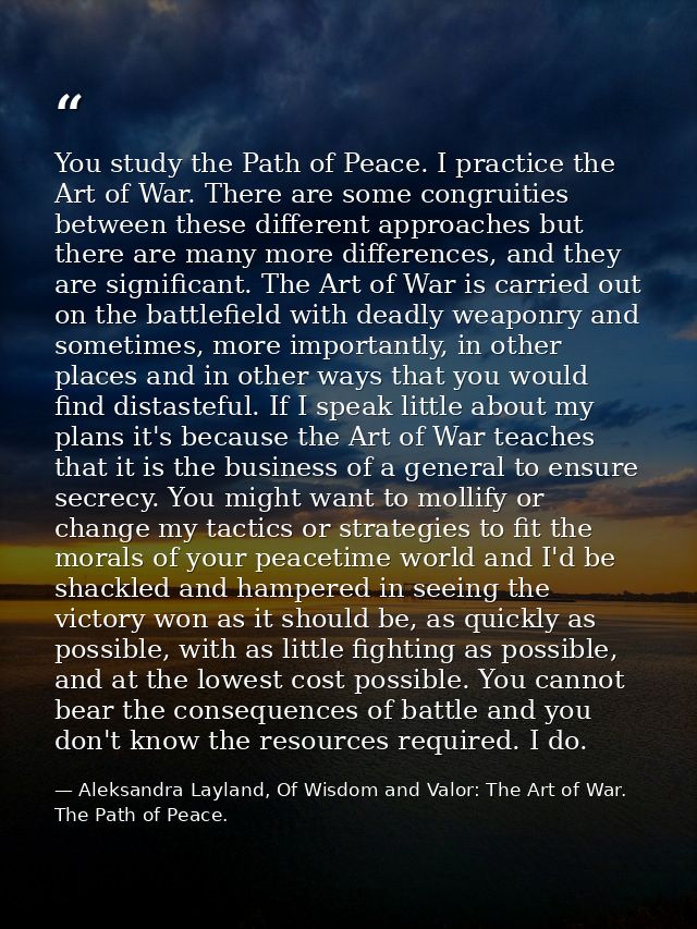 You study the Path of Peace. I practice the Art of War. There are some congruities between these different approaches bu — Aleksandra Layland, Of Wisdom and Valor: The Art of War. The Path of Peace.