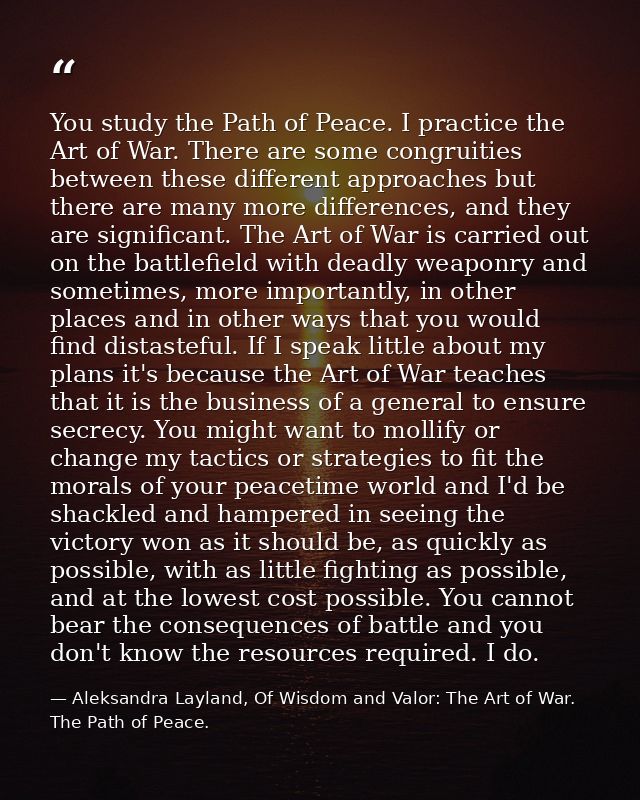 You study the Path of Peace. I practice the Art of War. There are some congruities between these different approaches bu — Aleksandra Layland, Of Wisdom and Valor: The Art of War. The Path of Peace.