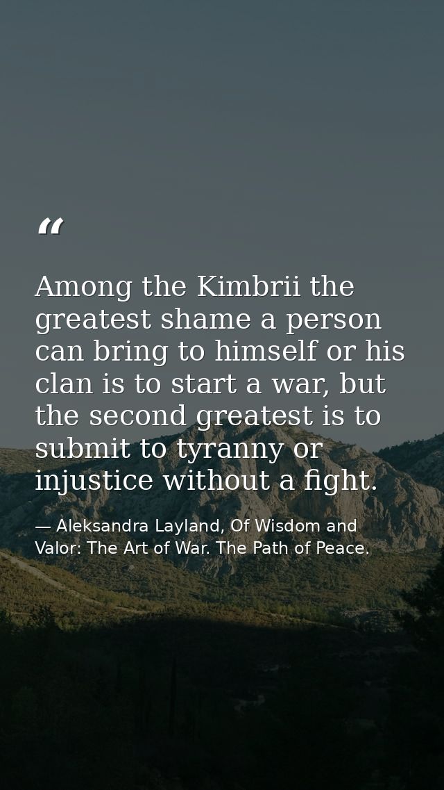 Among the Kimbrii the greatest shame a person can bring to himself or his clan is to start a war, but the second greates — Aleksandra Layland, Of Wisdom and Valor: The Art of War. The Path of Peace.