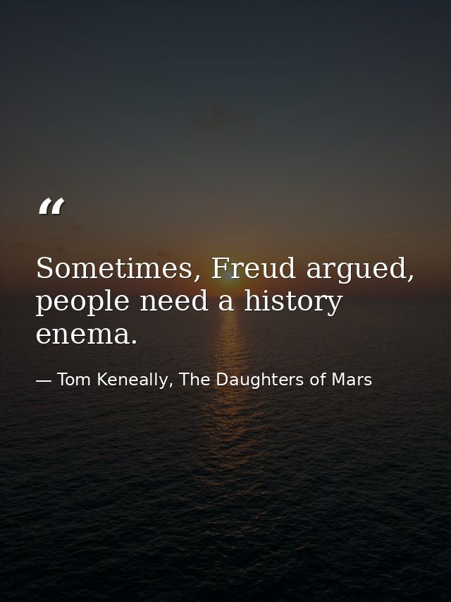 Sometimes, Freud argued, people need a history enema. — Tom Keneally, The Daughters of Mars