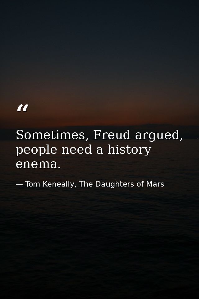 Sometimes, Freud argued, people need a history enema. — Tom Keneally, The Daughters of Mars