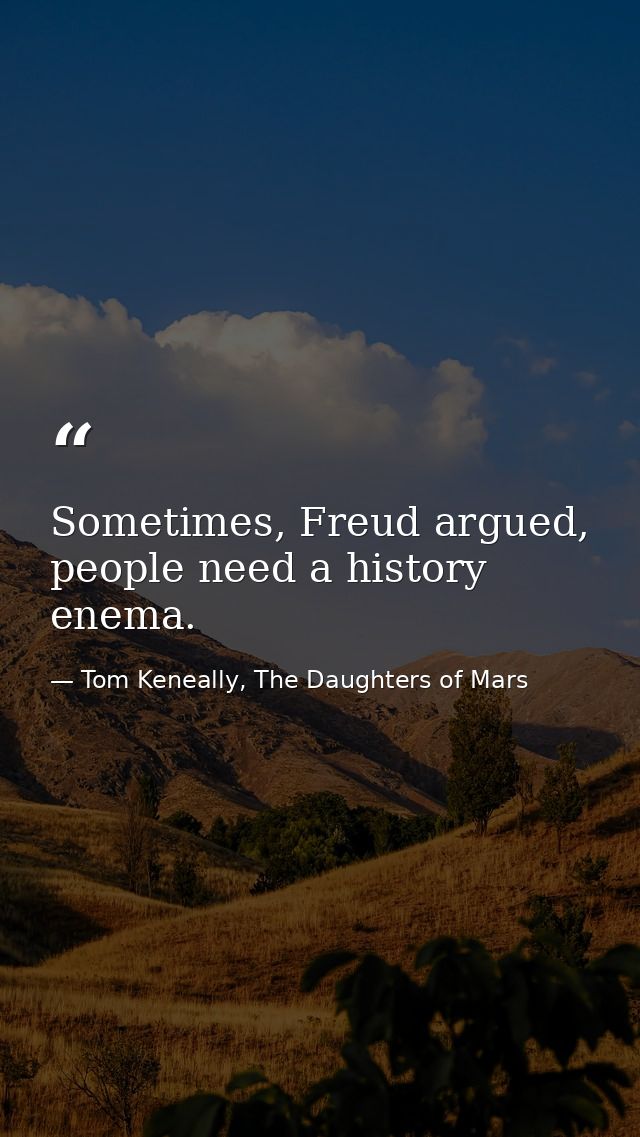 Sometimes, Freud argued, people need a history enema. — Tom Keneally, The Daughters of Mars