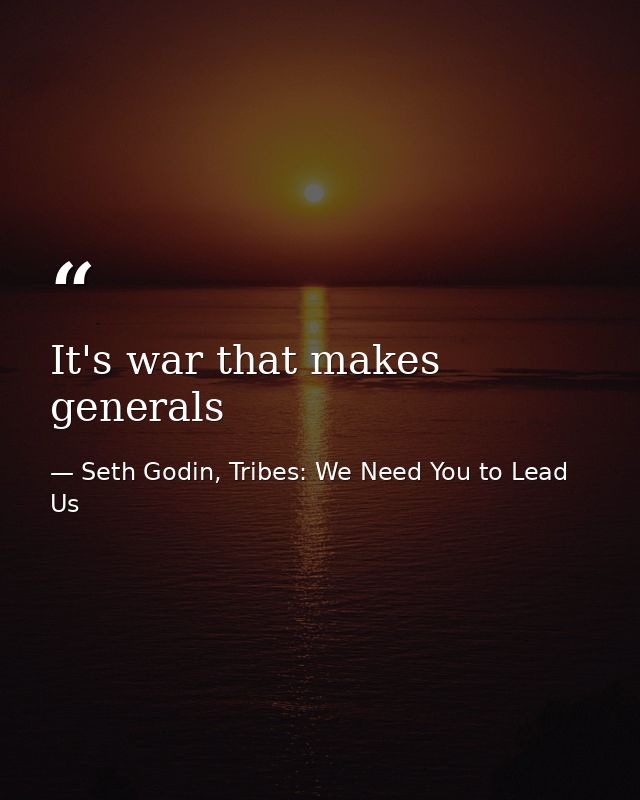 It's war that makes generals — Seth Godin, Tribes: We Need You to Lead Us