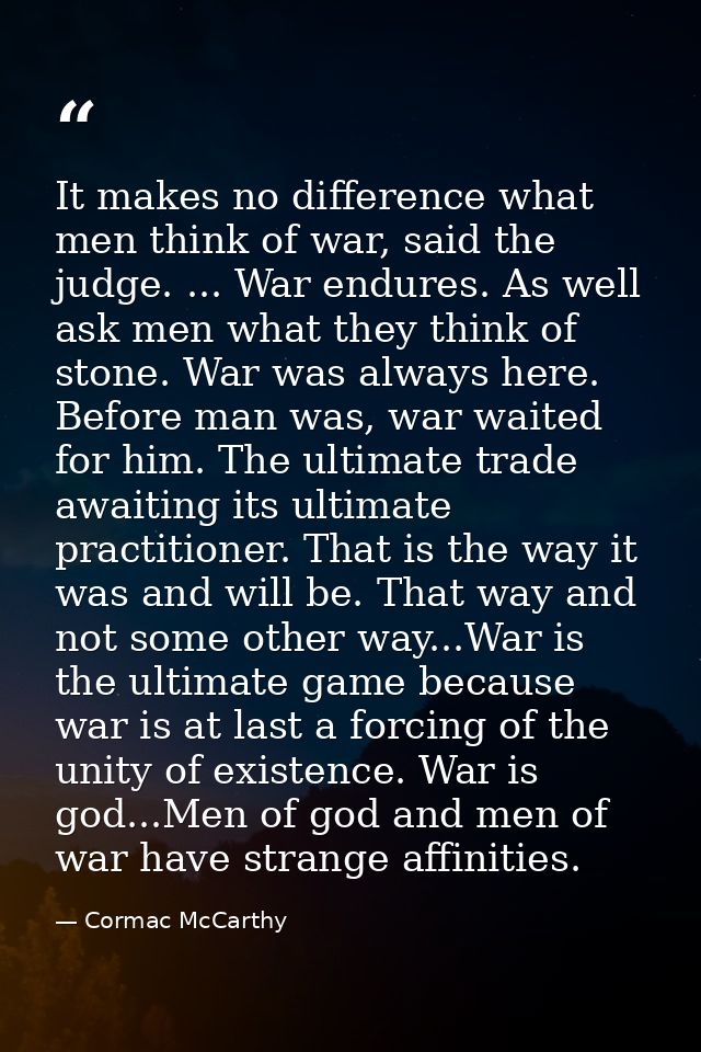 It makes no difference what men think of war, said the judge. ... War endures. As well ask men what they think of stone. — Cormac McCarthy