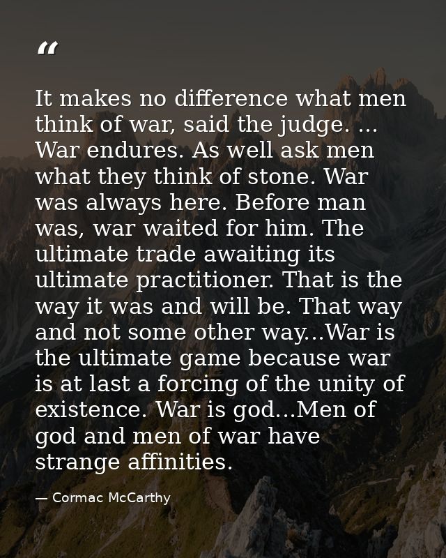 It makes no difference what men think of war, said the judge. ... War endures. As well ask men what they think of stone. — Cormac McCarthy