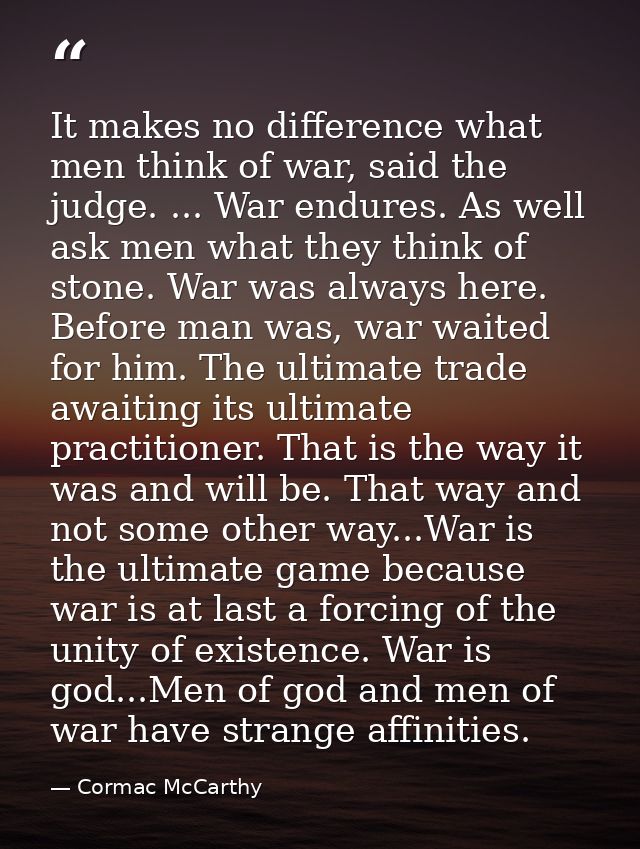 It makes no difference what men think of war, said the judge. ... War endures. As well ask men what they think of stone. — Cormac McCarthy