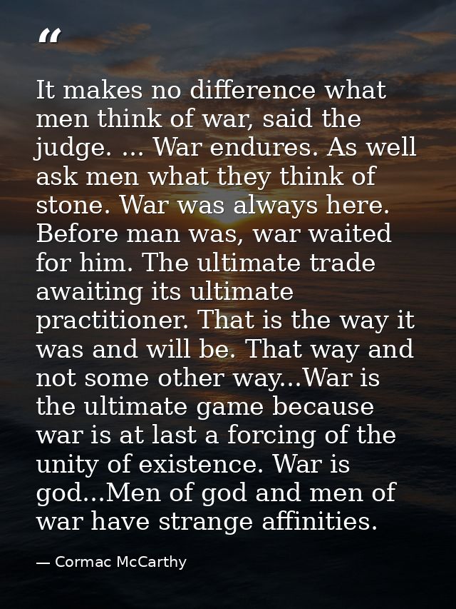 It makes no difference what men think of war, said the judge. ... War endures. As well ask men what they think of stone. — Cormac McCarthy