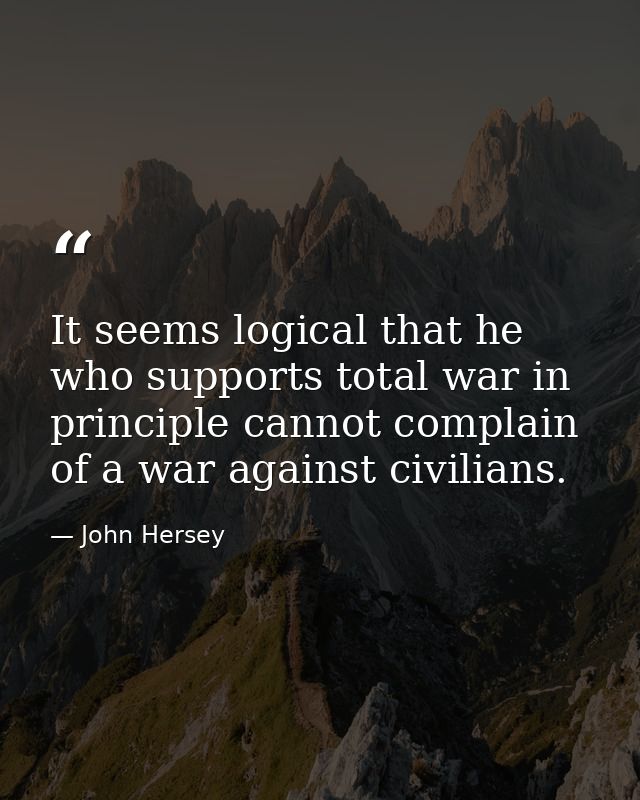 It seems logical that he who supports total war in principle cannot complain of a war against civilians. — John Hersey