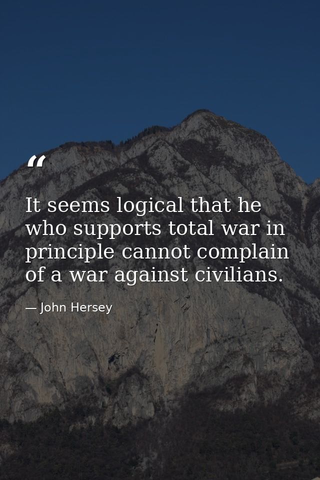 It seems logical that he who supports total war in principle cannot complain of a war against civilians. — John Hersey