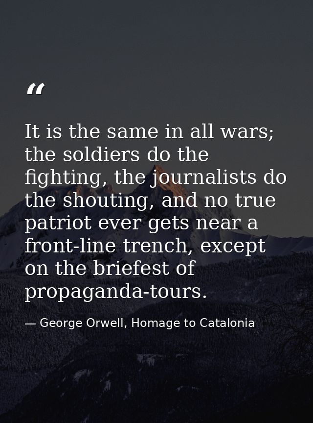 It is the same in all wars; the soldiers do the fighting, the journalists do the shouting, and no true patriot ever gets — George Orwell, Homage to Catalonia