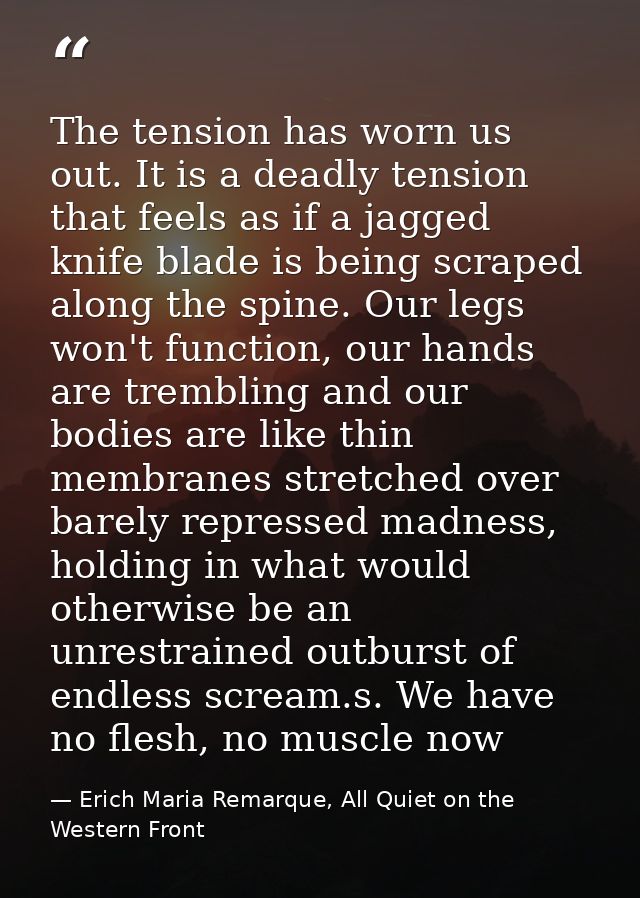 The tension has worn us out. It is a deadly tension that feels as if a jagged knife blade is being scraped along the spi — Erich Maria Remarque, All Quiet on the Western Front