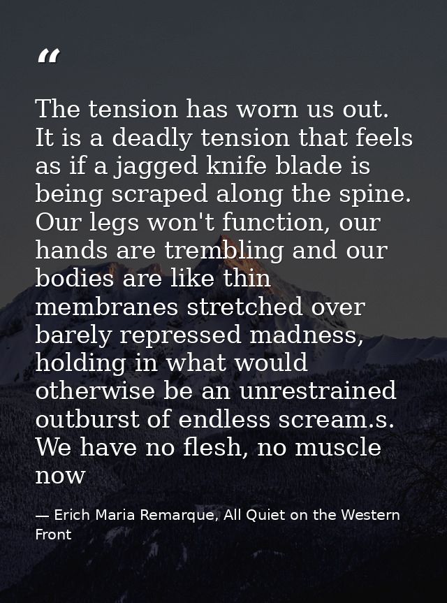 The tension has worn us out. It is a deadly tension that feels as if a jagged knife blade is being scraped along the spi — Erich Maria Remarque, All Quiet on the Western Front