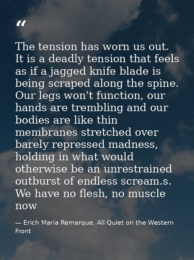 The tension has worn us out. It is a deadly tension that feels as if a jagged knife blade is being scraped along the spi — Erich Maria Remarque, All Quiet on the Western Front