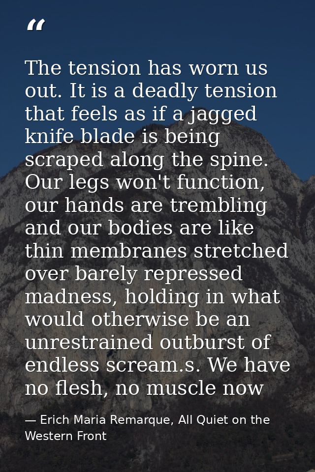 The tension has worn us out. It is a deadly tension that feels as if a jagged knife blade is being scraped along the spi — Erich Maria Remarque, All Quiet on the Western Front