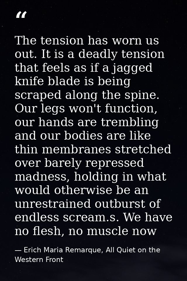 The tension has worn us out. It is a deadly tension that feels as if a jagged knife blade is being scraped along the spi — Erich Maria Remarque, All Quiet on the Western Front
