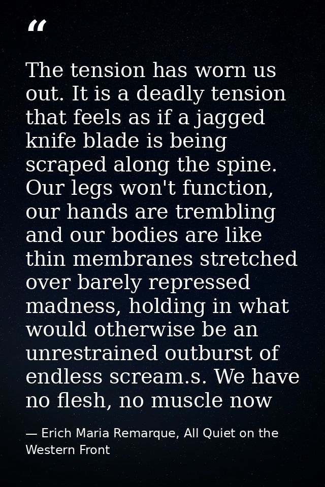 The tension has worn us out. It is a deadly tension that feels as if a jagged knife blade is being scraped along the spi — Erich Maria Remarque, All Quiet on the Western Front