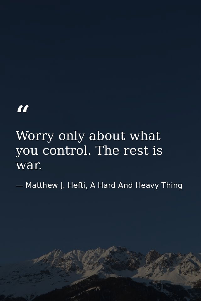Worry only about what you control. The rest is war. — Matthew J. Hefti, A Hard And Heavy Thing