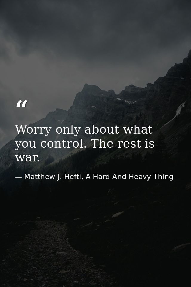 Worry only about what you control. The rest is war. — Matthew J. Hefti, A Hard And Heavy Thing