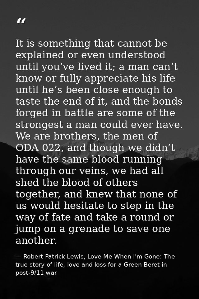 It is something that cannot be explained or even understood until you’ve lived it; a man can’t know or fully appreciate  — Robert Patrick Lewis, Love Me When I'm Gone: The true story of life, love and loss for a Green Beret in post-9/11 war