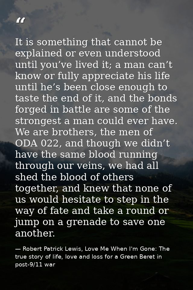 It is something that cannot be explained or even understood until you’ve lived it; a man can’t know or fully appreciate  — Robert Patrick Lewis, Love Me When I'm Gone: The true story of life, love and loss for a Green Beret in post-9/11 war
