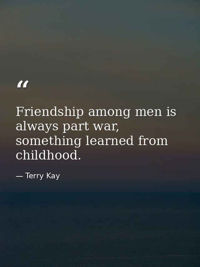 Friendship among men is always part war, something learned from childhood. — Terry Kay