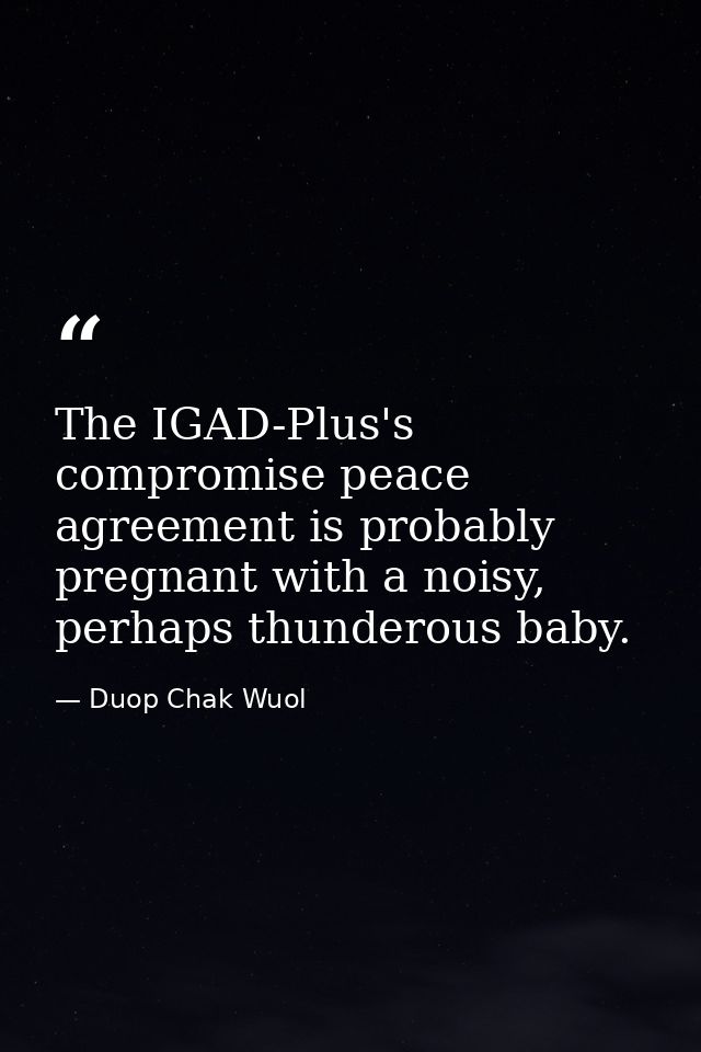 The IGAD-Plus's compromise peace agreement is probably pregnant with a noisy, perhaps thunderous baby. — Duop Chak Wuol