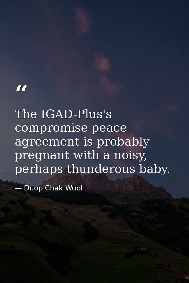The IGAD-Plus's compromise peace agreement is probably pregnant with a noisy, perhaps thunderous baby. — Duop Chak Wuol