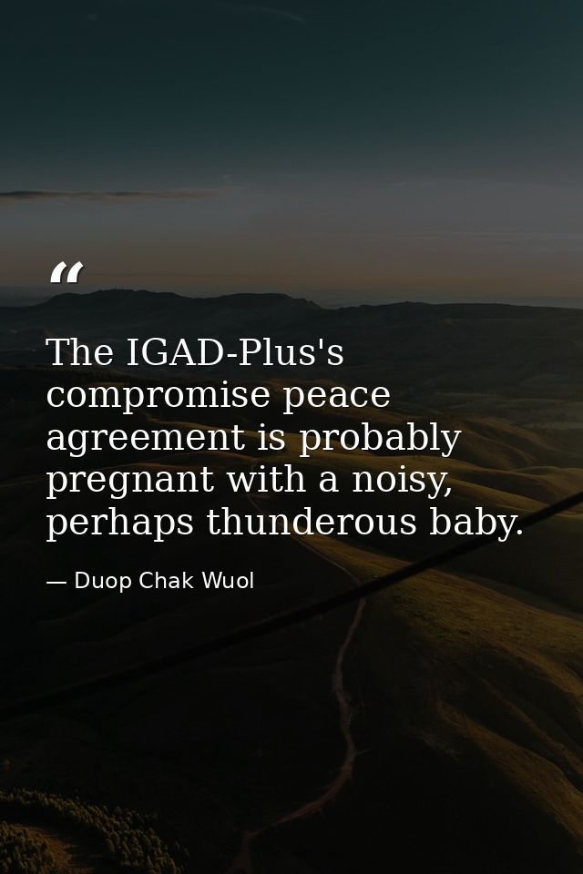 The IGAD-Plus's compromise peace agreement is probably pregnant with a noisy, perhaps thunderous baby. — Duop Chak Wuol