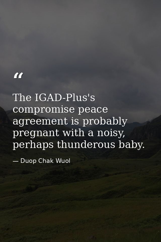 The IGAD-Plus's compromise peace agreement is probably pregnant with a noisy, perhaps thunderous baby. — Duop Chak Wuol