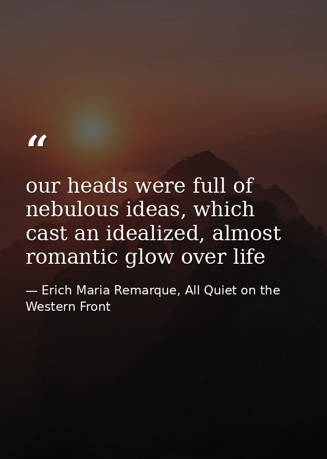 our heads were full of nebulous ideas, which cast an idealized, almost romantic glow over life — Erich Maria Remarque, All Quiet on the Western Front